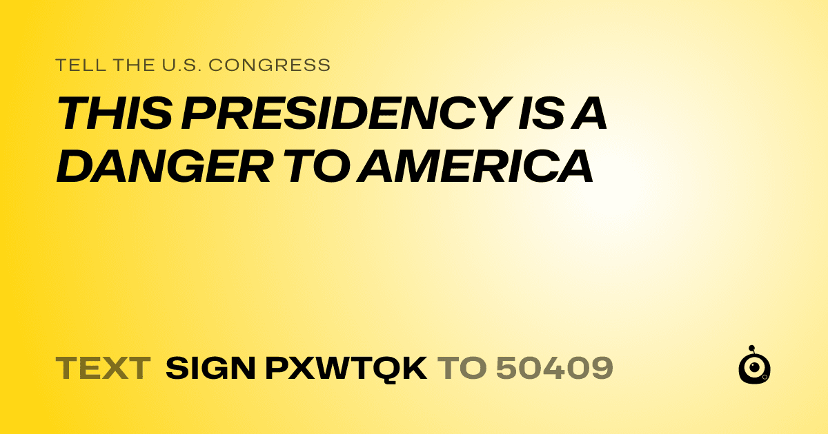 A shareable card that reads "tell the U.S. Congress: THIS PRESIDENCY IS A DANGER TO AMERICA" followed by "text sign PXWTQK to 50409"