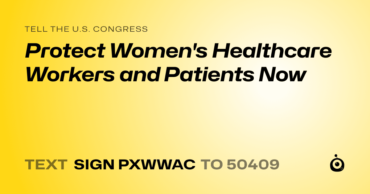 A shareable card that reads "tell the U.S. Congress: Protect Women's Healthcare Workers and Patients Now" followed by "text sign PXWWAC to 50409"