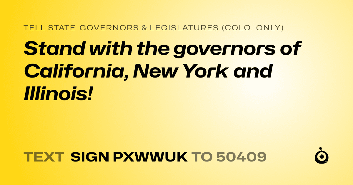 A shareable card that reads "tell State Governors & Legislatures (Colo. only): Stand with the governors of California, New York and Illinois!" followed by "text sign PXWWUK to 50409"