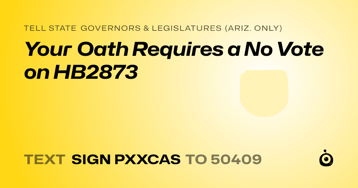 A shareable card that reads "tell State Governors & Legislatures (Ariz. only): Your Oath Requires a No Vote on HB2873" followed by "text sign PXXCAS to 50409"
