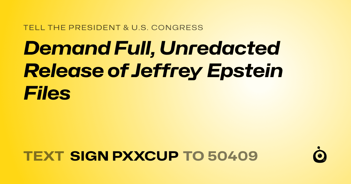 A shareable card that reads "tell the President & U.S. Congress: Demand Full, Unredacted Release of Jeffrey Epstein Files" followed by "text sign PXXCUP to 50409"