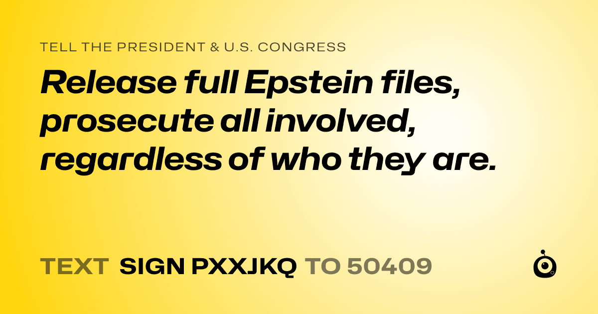 A shareable card that reads "tell the President & U.S. Congress: Release full Epstein files, prosecute all involved, regardless of who they are." followed by "text sign PXXJKQ to 50409"