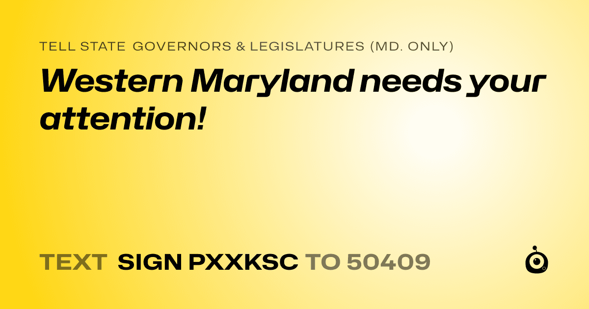 A shareable card that reads "tell State Governors & Legislatures (Md. only): Western Maryland needs your attention!" followed by "text sign PXXKSC to 50409"