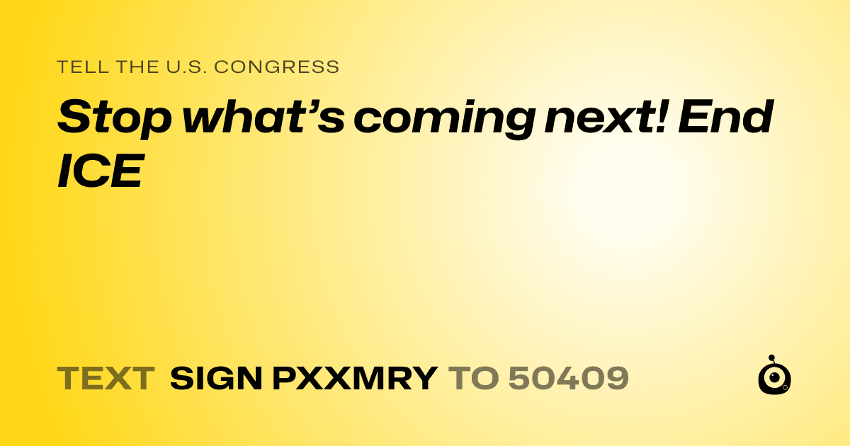 A shareable card that reads "tell the U.S. Congress: Stop what’s coming next! End ICE" followed by "text sign PXXMRY to 50409"