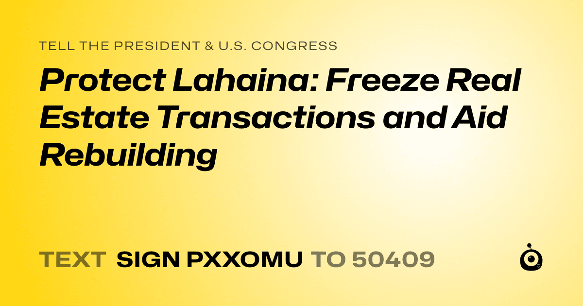 A shareable card that reads "tell the President & U.S. Congress: Protect Lahaina: Freeze Real Estate Transactions and Aid Rebuilding" followed by "text sign PXXOMU to 50409"