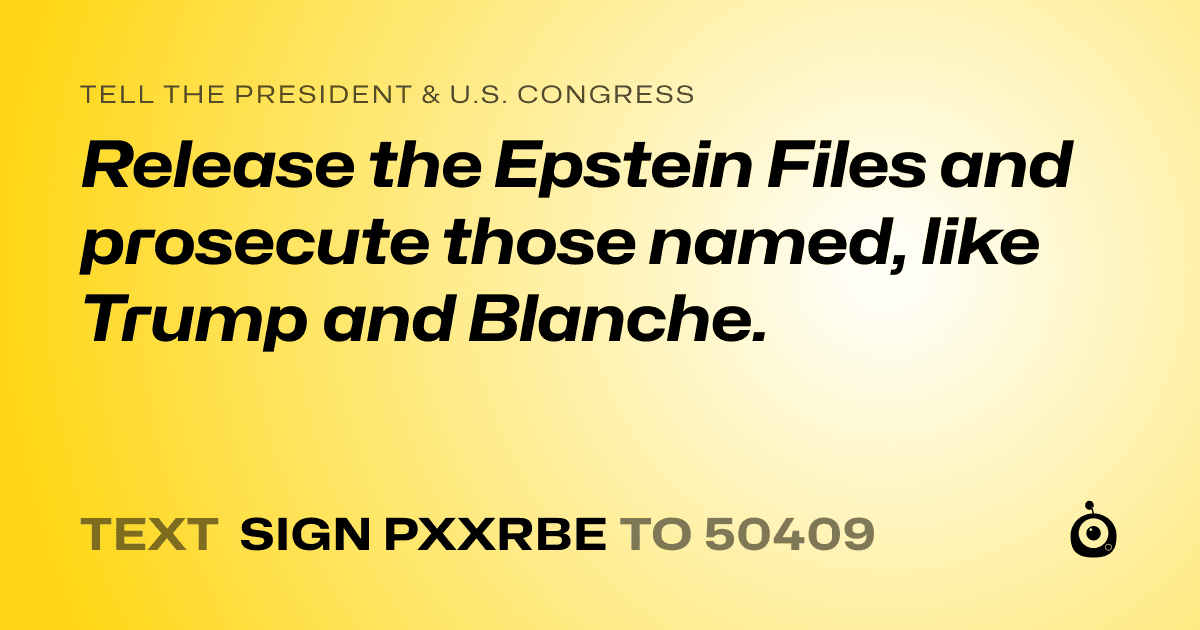 A shareable card that reads "tell the President & U.S. Congress: Release the Epstein Files and prosecute those named, like Trump and Blanche." followed by "text sign PXXRBE to 50409"