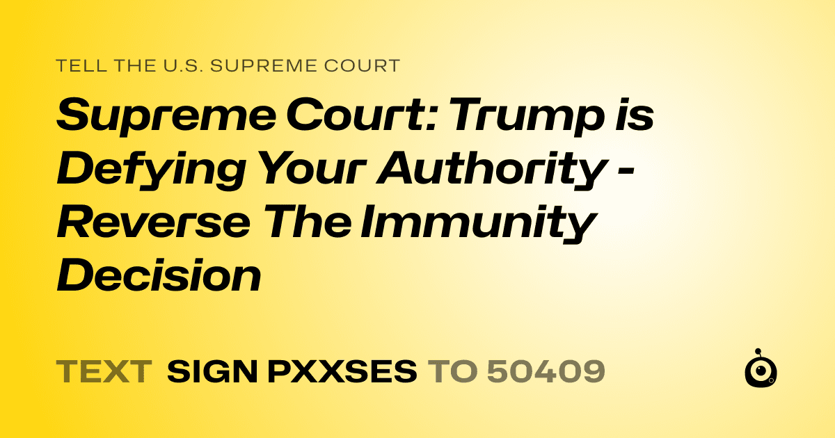 A shareable card that reads "tell the U.S. Supreme Court: Supreme Court: Trump is Defying Your Authority - Reverse The Immunity Decision" followed by "text sign PXXSES to 50409"