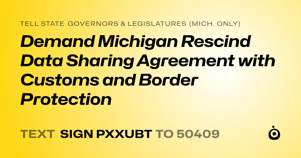 A shareable card that reads "tell State Governors & Legislatures (Mich. only): Demand Michigan Rescind Data Sharing Agreement with Customs and Border Protection" followed by "text sign PXXUBT to 50409"