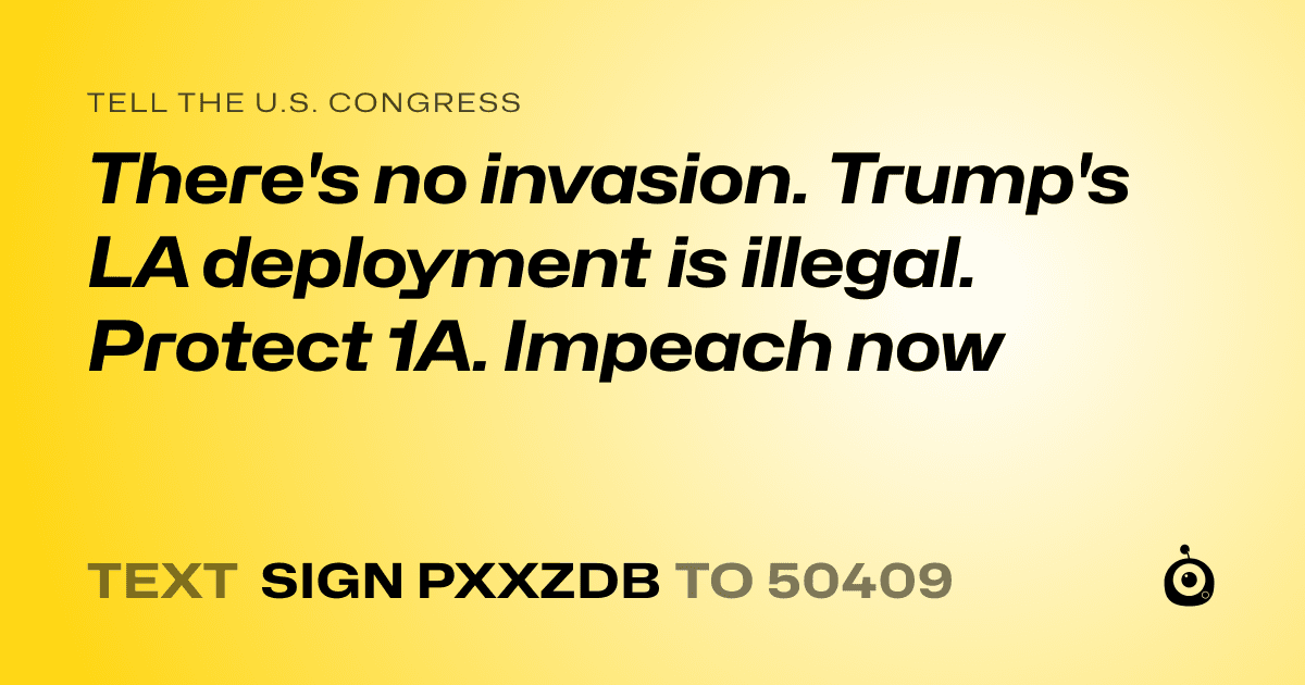 A shareable card that reads "tell the U.S. Congress: There's no invasion. Trump's LA deployment is illegal. Protect 1A. Impeach now" followed by "text sign PXXZDB to 50409"