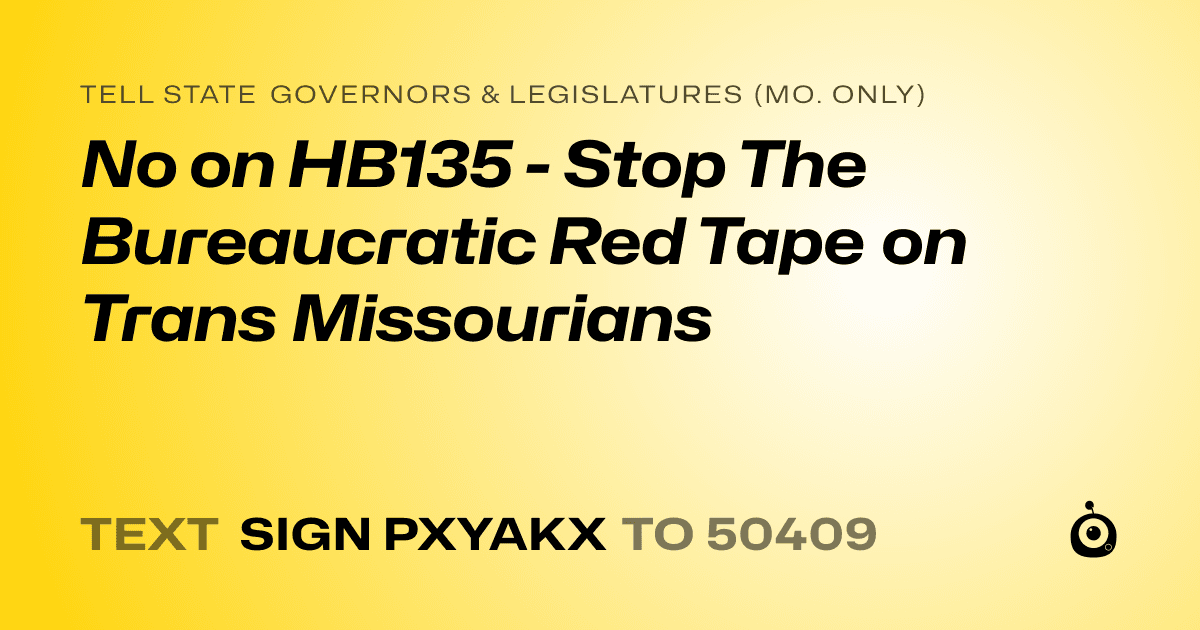 A shareable card that reads "tell State Governors & Legislatures (Mo. only): No on HB135 - Stop The Bureaucratic Red Tape on Trans Missourians " followed by "text sign PXYAKX to 50409"