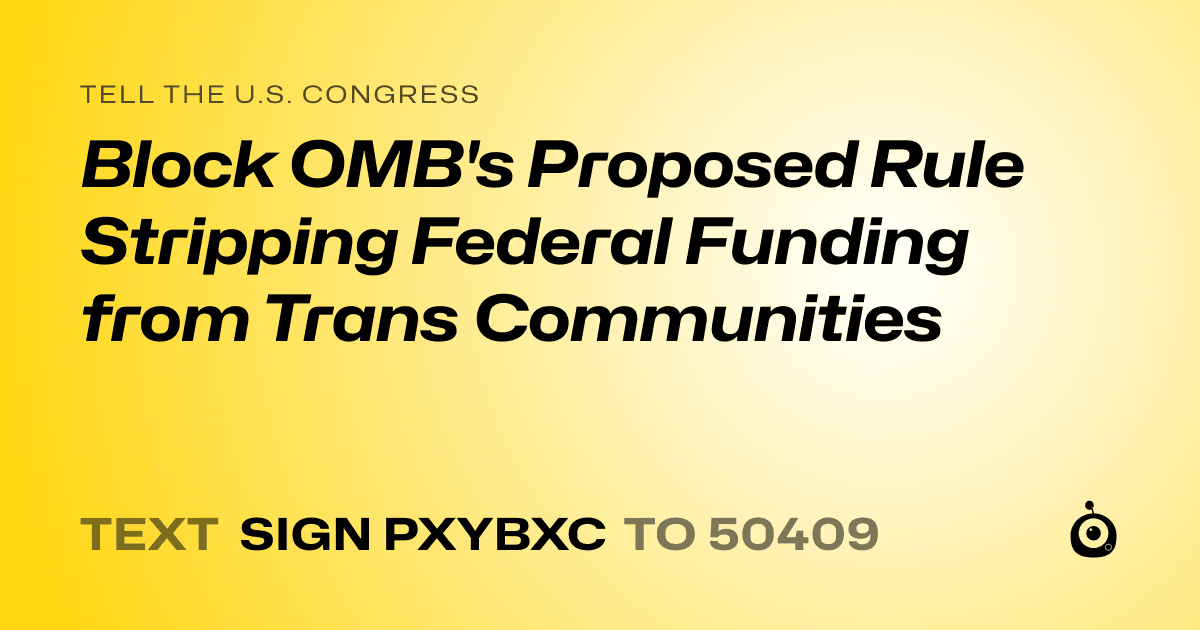 A shareable card that reads "tell the U.S. Congress: Block OMB's Proposed Rule Stripping Federal Funding from Trans Communities" followed by "text sign PXYBXC to 50409"