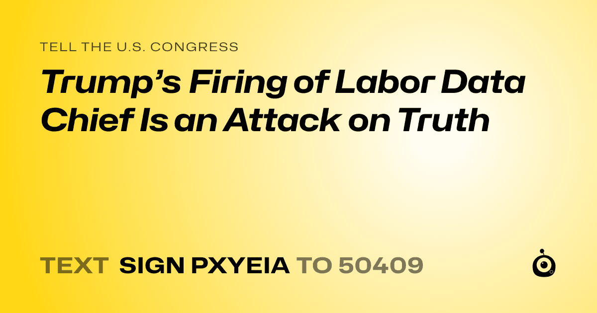 A shareable card that reads "tell the U.S. Congress: Trump’s Firing of Labor Data Chief Is an Attack on Truth" followed by "text sign PXYEIA to 50409"