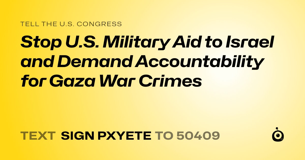 A shareable card that reads "tell the U.S. Congress: Stop U.S. Military Aid to Israel and Demand Accountability for Gaza War Crimes" followed by "text sign PXYETE to 50409"