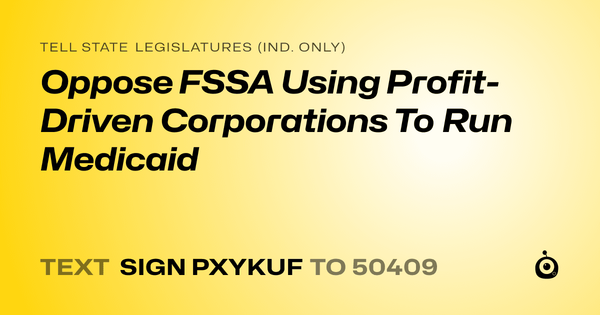 A shareable card that reads "tell State Legislatures (Ind. only): Oppose FSSA Using Profit-Driven Corporations To Run Medicaid" followed by "text sign PXYKUF to 50409"