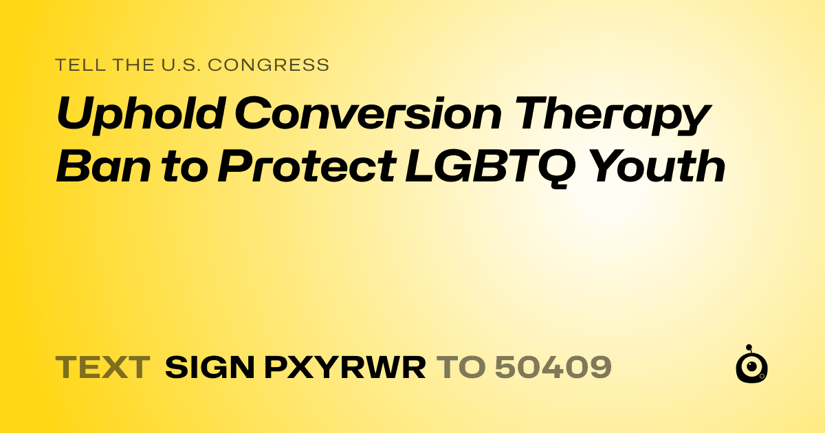 A shareable card that reads "tell the U.S. Congress: Uphold Conversion Therapy Ban to Protect LGBTQ Youth" followed by "text sign PXYRWR to 50409"