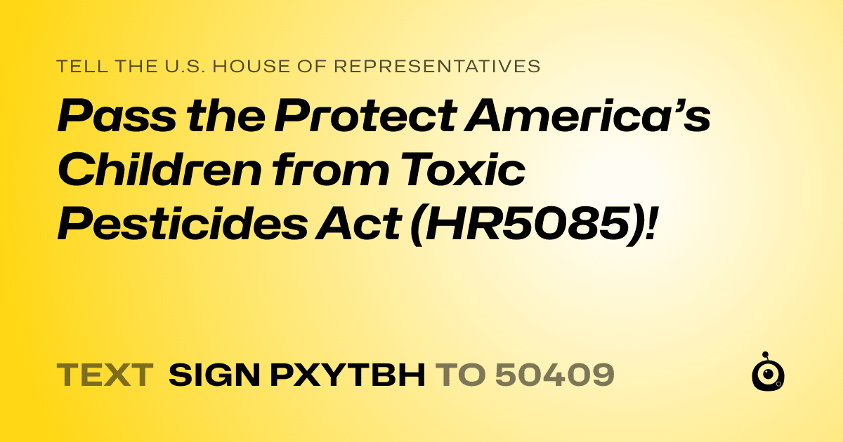 A shareable card that reads "tell the U.S. House of Representatives: Pass the Protect America’s Children from Toxic Pesticides Act (HR5085)!" followed by "text sign PXYTBH to 50409"