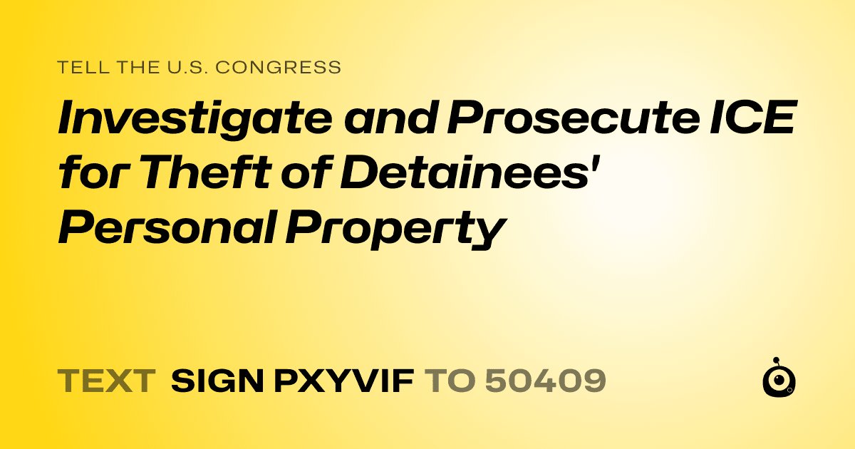A shareable card that reads "tell the U.S. Congress: Investigate and Prosecute ICE for Theft of Detainees' Personal Property" followed by "text sign PXYVIF to 50409"