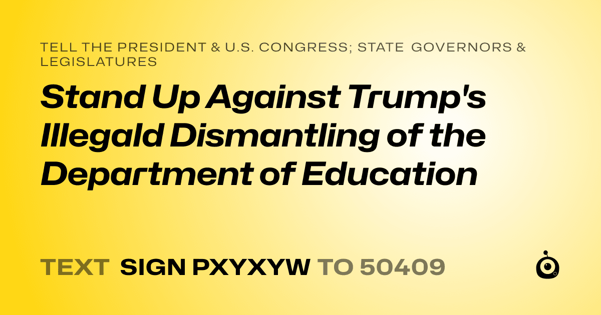 A shareable card that reads "tell the President & U.S. Congress; State Governors & Legislatures: Stand Up Against Trump's Illegald Dismantling of the Department of Education" followed by "text sign PXYXYW to 50409"