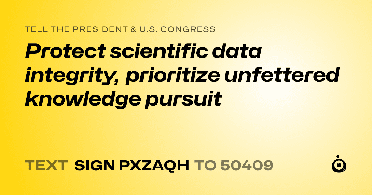 A shareable card that reads "tell the President & U.S. Congress: Protect scientific data integrity, prioritize unfettered knowledge pursuit" followed by "text sign PXZAQH to 50409"