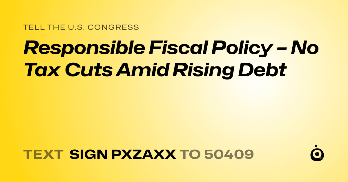 A shareable card that reads "tell the U.S. Congress: Responsible Fiscal Policy – No Tax Cuts Amid Rising Debt" followed by "text sign PXZAXX to 50409"