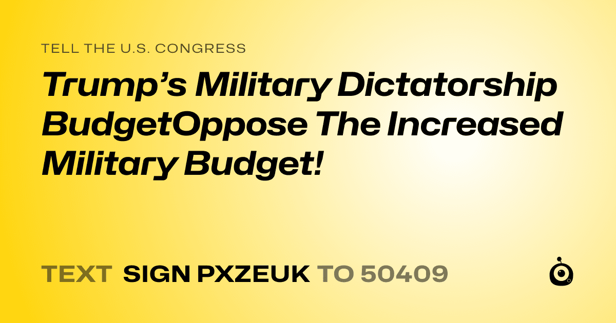 A shareable card that reads "tell the U.S. Congress: Trump’s Military Dictatorship BudgetOppose The Increased Military Budget!" followed by "text sign PXZEUK to 50409"