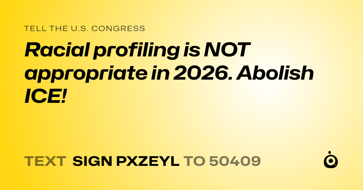 A shareable card that reads "tell the U.S. Congress: Racial profiling is NOT appropriate in 2026. Abolish ICE!" followed by "text sign PXZEYL to 50409"