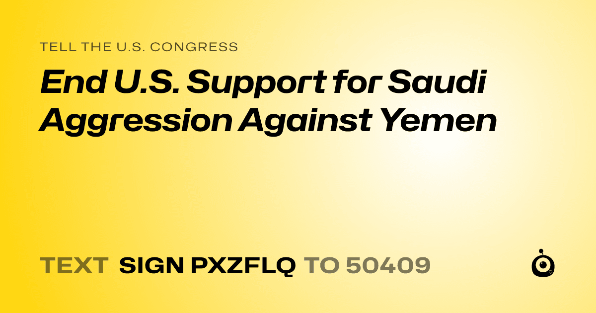 A shareable card that reads "tell the U.S. Congress: End U.S. Support for Saudi Aggression Against Yemen" followed by "text sign PXZFLQ to 50409"