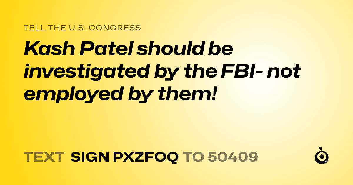 A shareable card that reads "tell the U.S. Congress: Kash Patel should be investigated by the FBI- not employed by them!" followed by "text sign PXZFOQ to 50409"