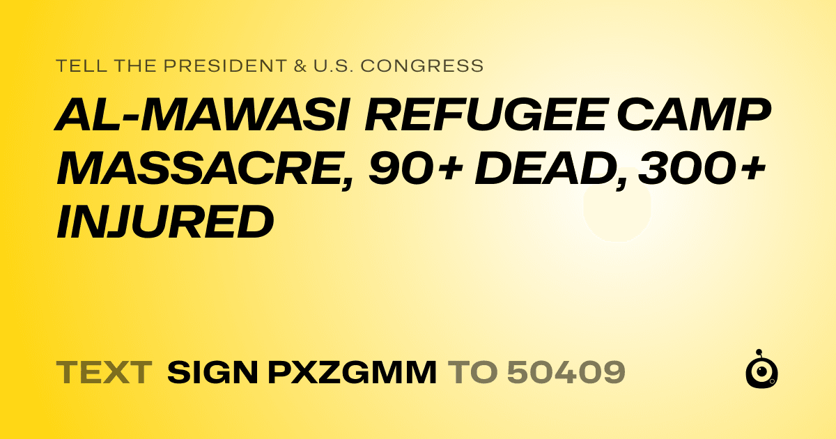 A shareable card that reads "tell the President & U.S. Congress: AL-MAWASI REFUGEE CAMP MASSACRE, 90+ DEAD, 300+ INJURED" followed by "text sign PXZGMM to 50409"