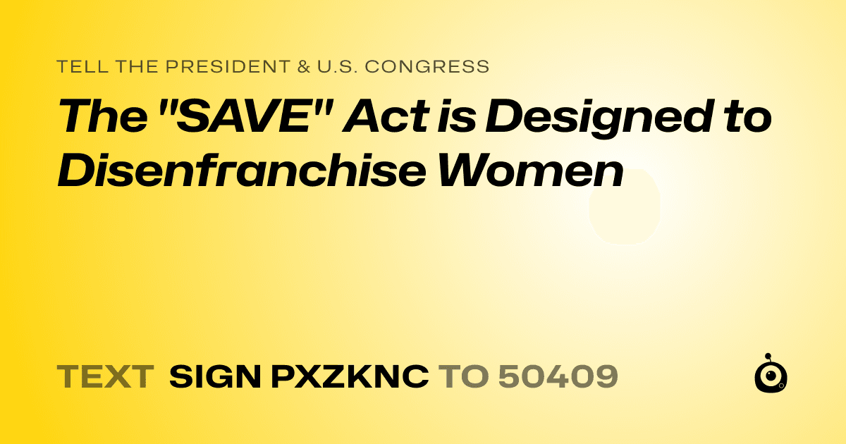A shareable card that reads "tell the President & U.S. Congress: The "SAVE" Act is Designed to Disenfranchise Women" followed by "text sign PXZKNC to 50409"