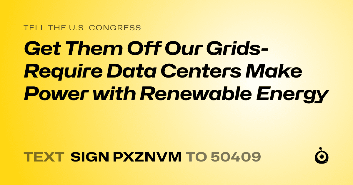 A shareable card that reads "tell the U.S. Congress: Get Them Off Our Grids- Require Data Centers Make Power with  Renewable Energy" followed by "text sign PXZNVM to 50409"