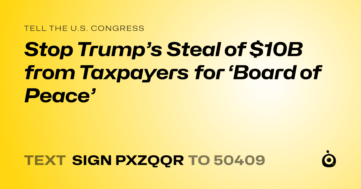 A shareable card that reads "tell the U.S. Congress: Stop Trump’s Steal of $10B from Taxpayers for ‘Board of Peace’" followed by "text sign PXZQQR to 50409"