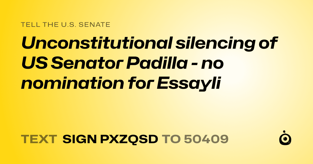 A shareable card that reads "tell the U.S. Senate: Unconstitutional silencing of US Senator Padilla - no nomination for Essayli" followed by "text sign PXZQSD to 50409"