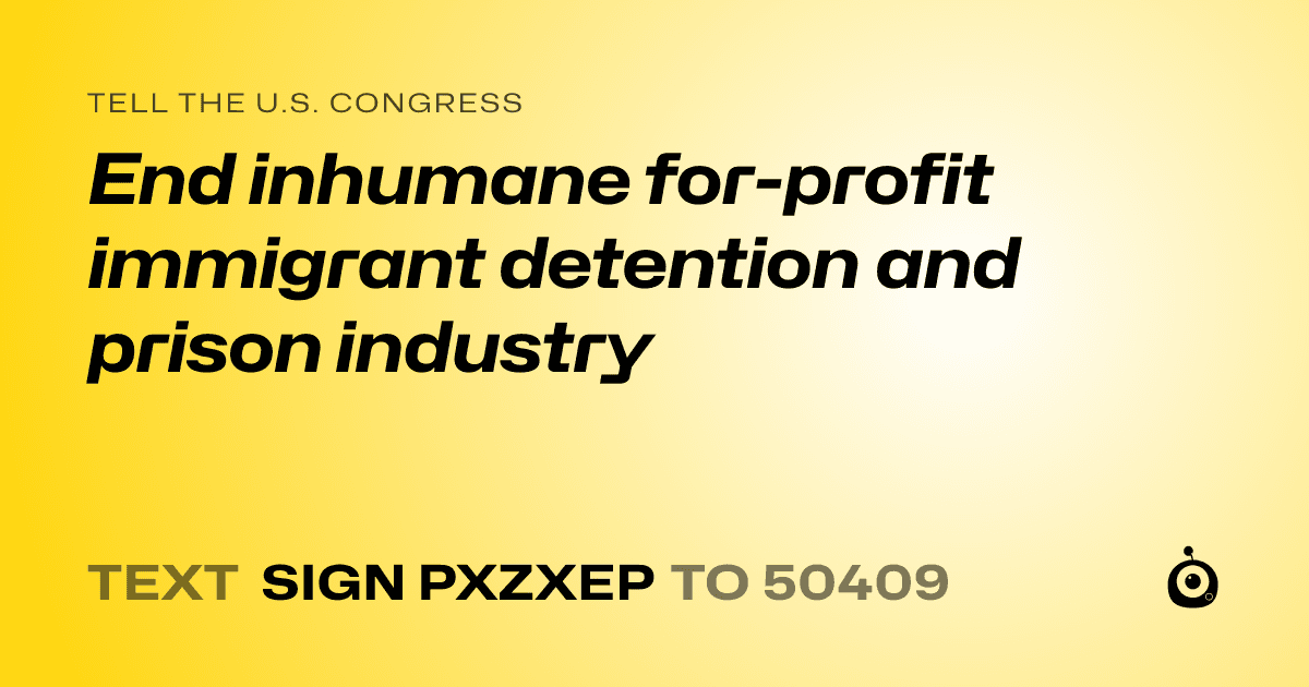 A shareable card that reads "tell the U.S. Congress: End inhumane for-profit immigrant detention and prison industry" followed by "text sign PXZXEP to 50409"