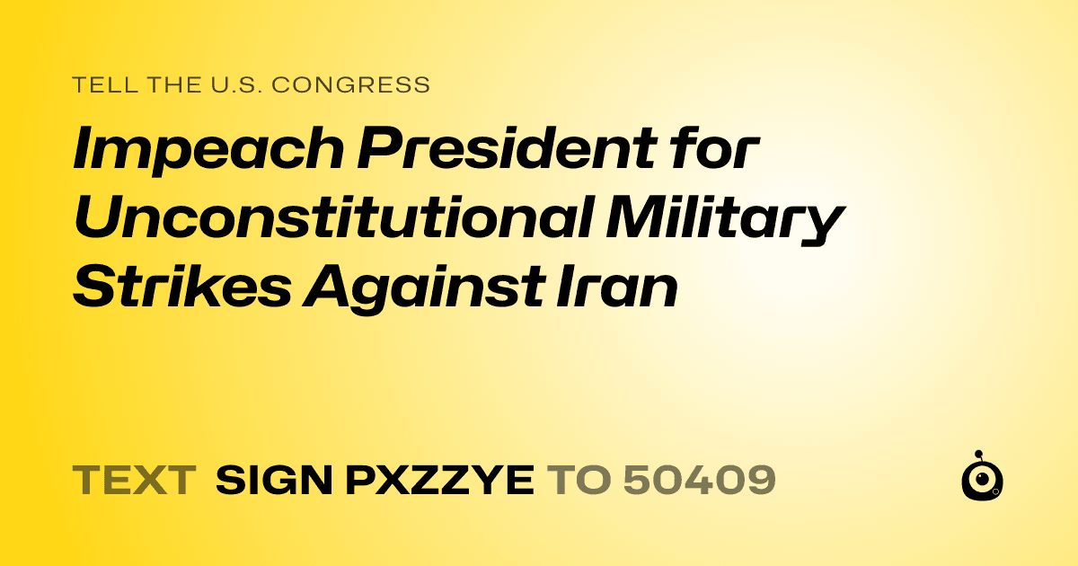 A shareable card that reads "tell the U.S. Congress: Impeach President for Unconstitutional Military Strikes Against Iran" followed by "text sign PXZZYE to 50409"