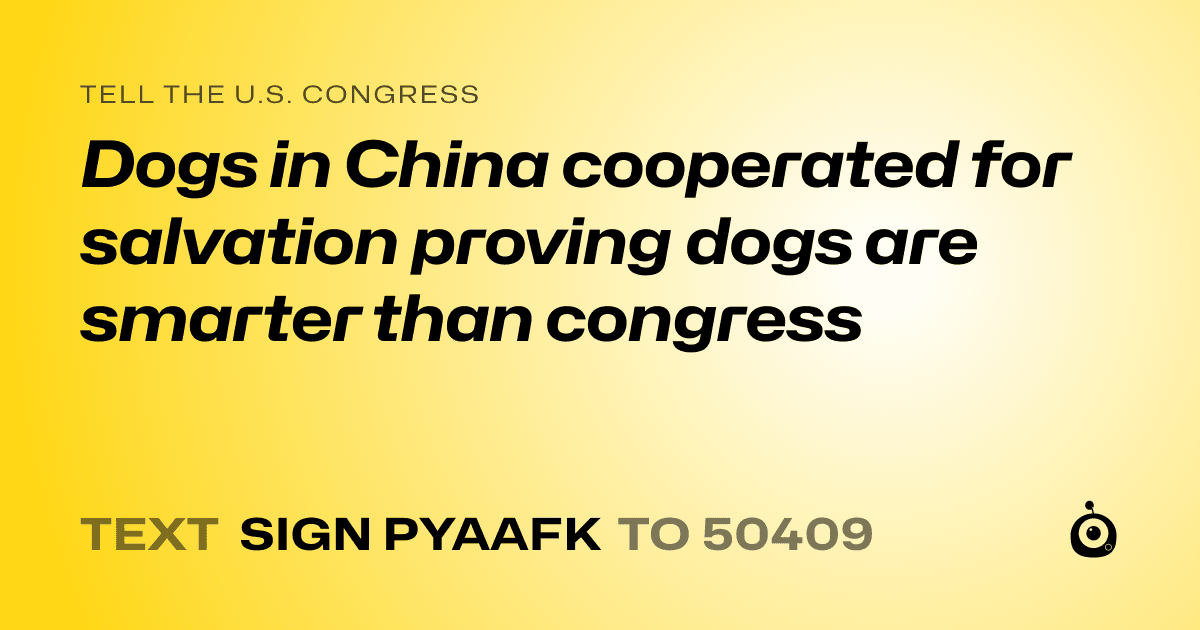 A shareable card that reads "tell the U.S. Congress: Dogs in China cooperated for salvation proving dogs are smarter than congress" followed by "text sign PYAAFK to 50409"