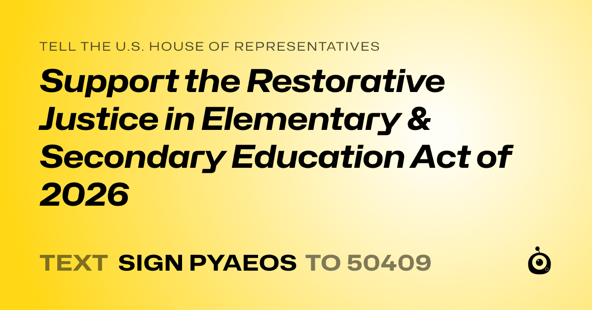 A shareable card that reads "tell the U.S. House of Representatives: Support the Restorative Justice in Elementary & Secondary Education Act of 2026" followed by "text sign PYAEOS to 50409"