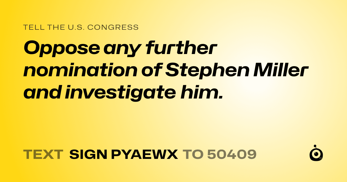 A shareable card that reads "tell the U.S. Congress: Oppose any further nomination of Stephen Miller and investigate him." followed by "text sign PYAEWX to 50409"