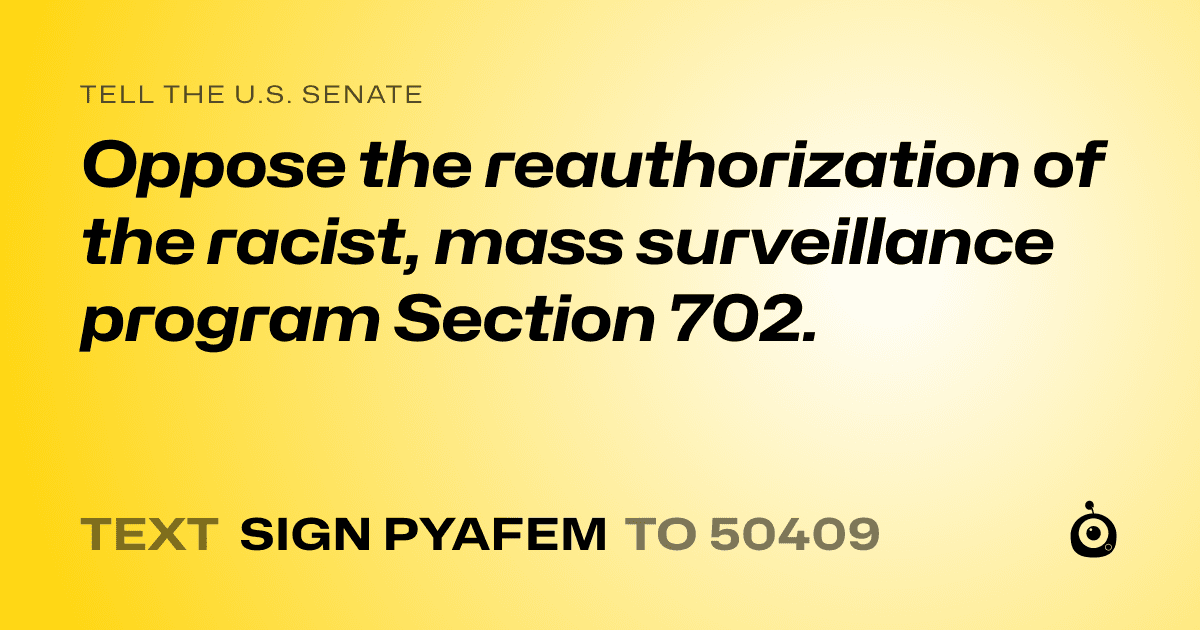 A shareable card that reads "tell the U.S. Senate: Oppose the reauthorization of the racist, mass surveillance program Section 702." followed by "text sign PYAFEM to 50409"