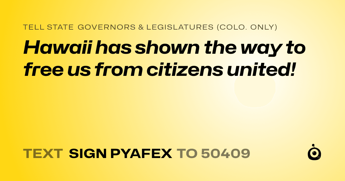 A shareable card that reads "tell State Governors & Legislatures (Colo. only): Hawaii has shown the way to free us from citizens united!" followed by "text sign PYAFEX to 50409"