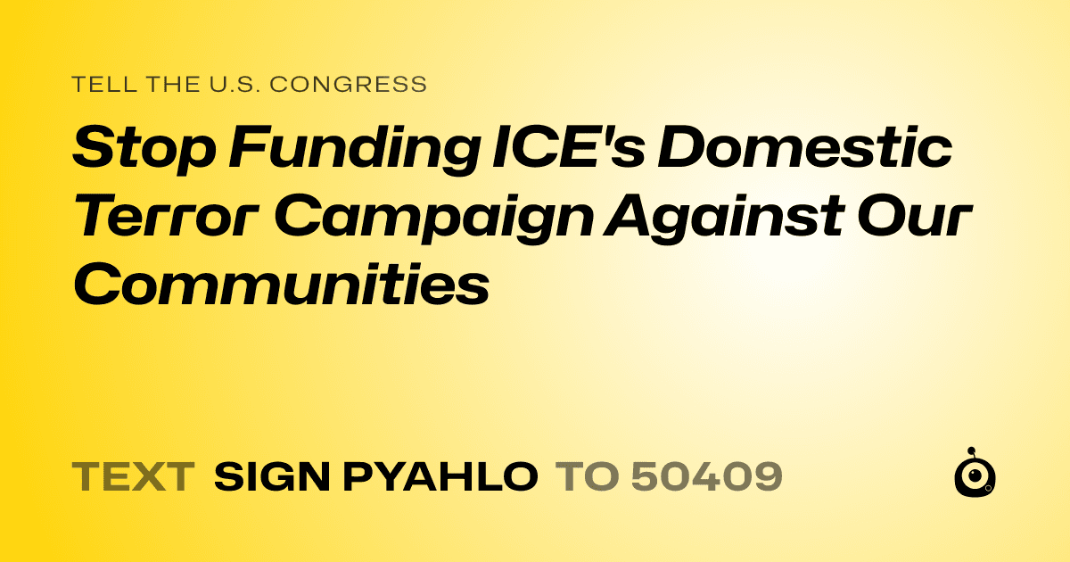 A shareable card that reads "tell the U.S. Congress: Stop Funding ICE's Domestic Terror Campaign Against Our Communities" followed by "text sign PYAHLO to 50409"