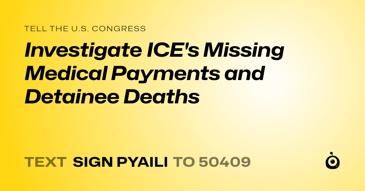 A shareable card that reads "tell the U.S. Congress: Investigate ICE's Missing Medical Payments and Detainee Deaths" followed by "text sign PYAILI to 50409"