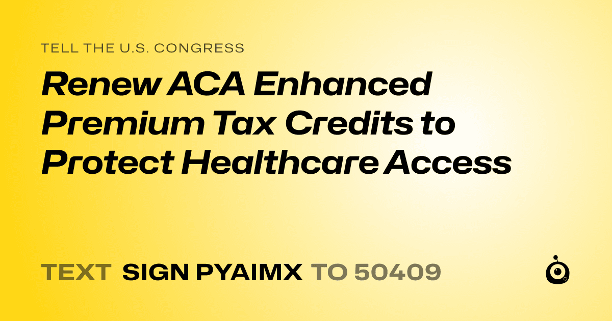 A shareable card that reads "tell the U.S. Congress: Renew ACA Enhanced Premium Tax Credits to Protect Healthcare Access" followed by "text sign PYAIMX to 50409"