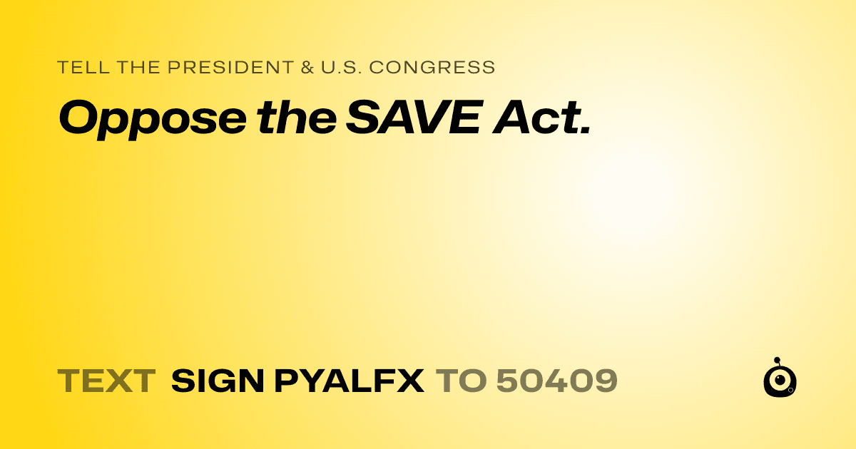 A shareable card that reads "tell the President & U.S. Congress: Oppose the SAVE Act." followed by "text sign PYALFX to 50409"