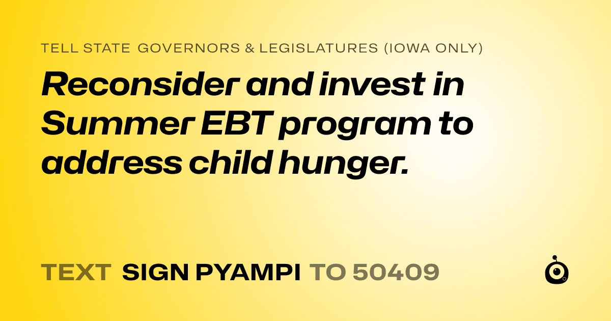 A shareable card that reads "tell State Governors & Legislatures (Iowa only): Reconsider and invest in Summer EBT program to address child hunger." followed by "text sign PYAMPI to 50409"