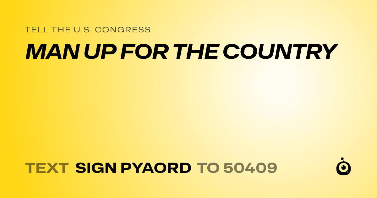 A shareable card that reads "tell the U.S. Congress: MAN UP FOR THE COUNTRY" followed by "text sign PYAORD to 50409"