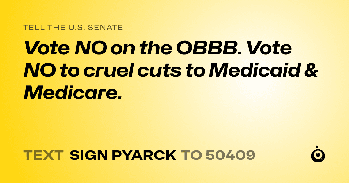 A shareable card that reads "tell the U.S. Senate: Vote NO on the OBBB. Vote NO to cruel cuts to Medicaid & Medicare." followed by "text sign PYARCK to 50409"