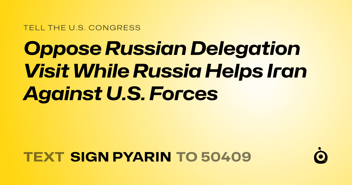 A shareable card that reads "tell the U.S. Congress: Oppose Russian Delegation Visit While Russia Helps Iran Against U.S. Forces" followed by "text sign PYARIN to 50409"