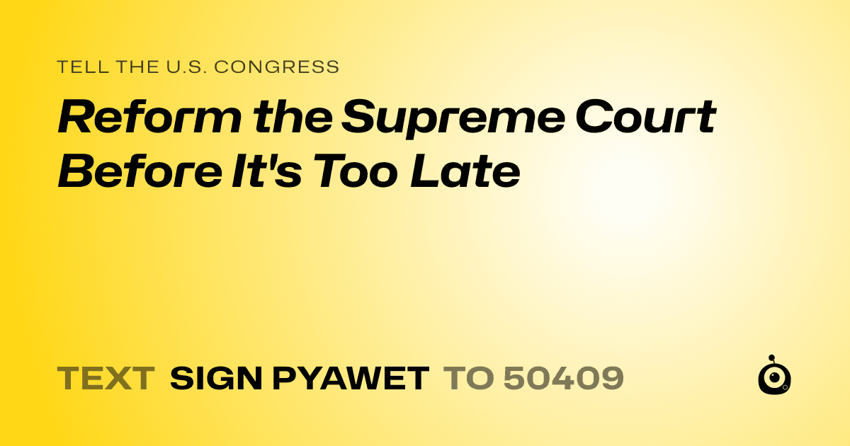 A shareable card that reads "tell the U.S. Congress: Reform the Supreme Court Before It's Too Late" followed by "text sign PYAWET to 50409"