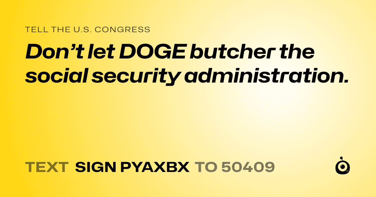 A shareable card that reads "tell the U.S. Congress: Don’t let DOGE butcher the social security administration." followed by "text sign PYAXBX to 50409"
